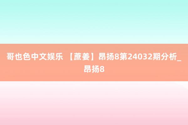 哥也色中文娱乐 【蔗姜】昂扬8第24032期分析_昂扬8