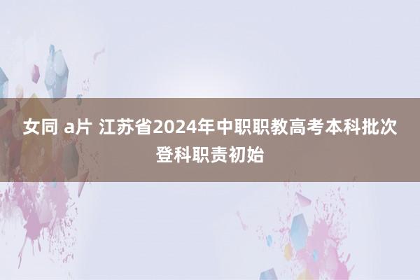 女同 a片 江苏省2024年中职职教高考本科批次登科职责初始