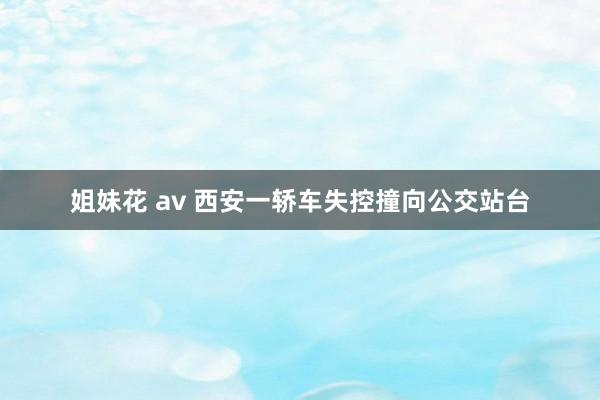 姐妹花 av 西安一轿车失控撞向公交站台