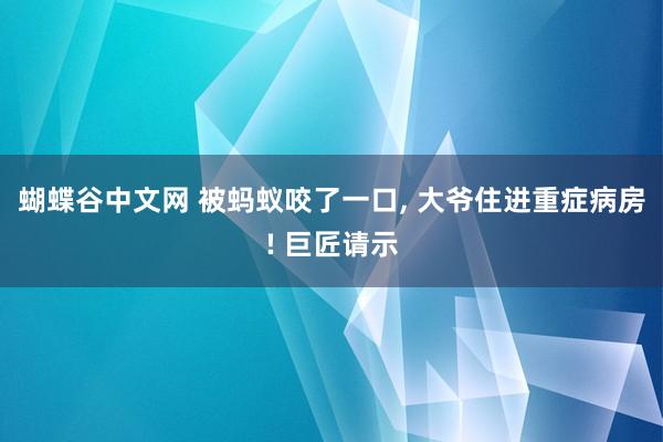 蝴蝶谷中文网 被蚂蚁咬了一口， 大爷住进重症病房! 巨匠请示