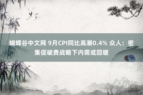 蝴蝶谷中文网 9月CPI同比高潮0.4% 众人：密集促破费战略下内需或回暖