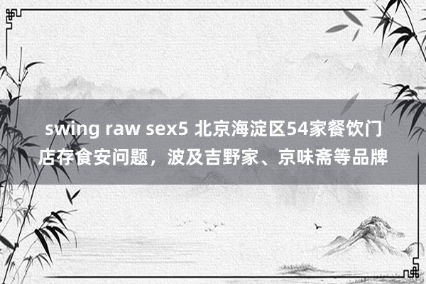 swing raw sex5 北京海淀区54家餐饮门店存食安问题，波及吉野家、京味斋等品牌