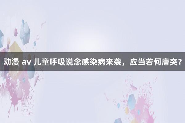 动漫 av 儿童呼吸说念感染病来袭，应当若何唐突？