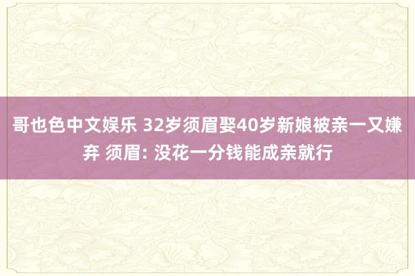 哥也色中文娱乐 32岁须眉娶40岁新娘被亲一又嫌弃 须眉: 没花一分钱能成亲就行