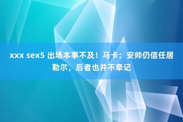 xxx sex5 出场本事不及！马卡：安帅仍信任居勒尔，后者也并不牵记