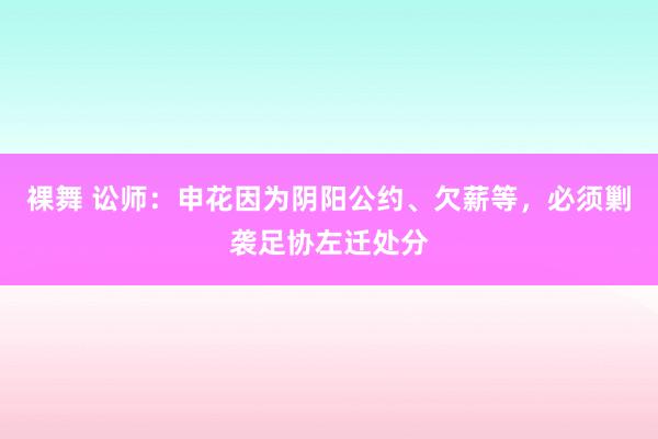 裸舞 讼师：申花因为阴阳公约、欠薪等，必须剿袭足协左迁处分