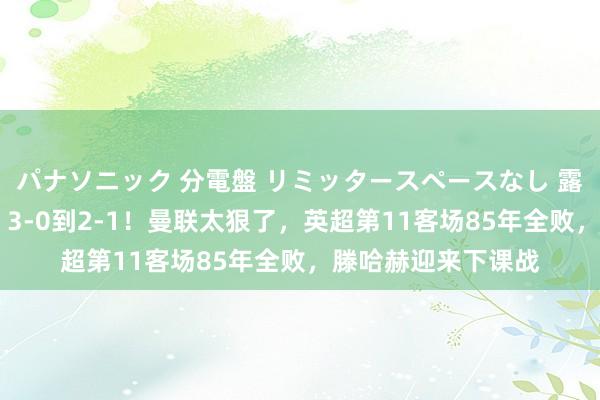 パナソニック 分電盤 リミッタースペースなし 露出・半埋込両用形 3-0到2-1！曼联太狠了，英超第11客场85年全败，滕哈赫迎来下课战