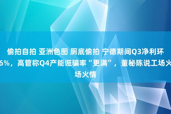 偷拍自拍 亚洲色图 厕底偷拍 宁德期间Q3净利环增6%，高管称Q4产能诳骗率“更满”，董秘陈说工场火情