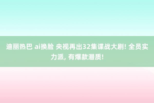 迪丽热巴 ai换脸 央视再出32集谍战大剧! 全员实力派， 有爆款潜质!