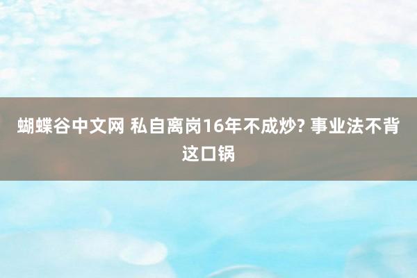 蝴蝶谷中文网 私自离岗16年不成炒? 事业法不背这口锅