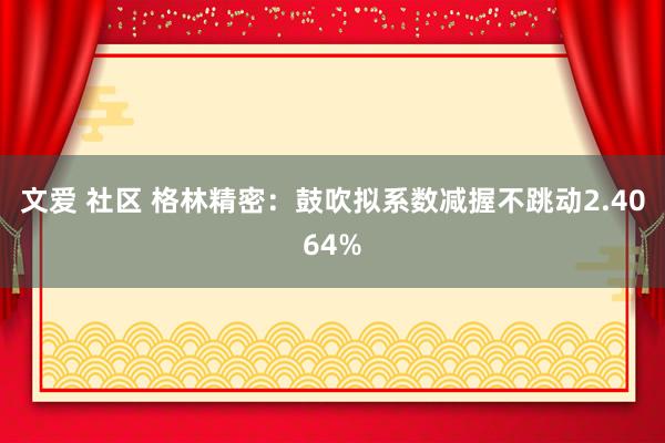 文爱 社区 格林精密：鼓吹拟系数减握不跳动2.4064%