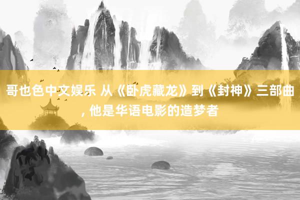 哥也色中文娱乐 从《卧虎藏龙》到《封神》三部曲， 他是华语电影的造梦者