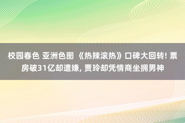 校园春色 亚洲色图 《热辣滚热》口碑大回转! 票房破31亿却遭嫌， 贾玲却凭情商坐拥男神