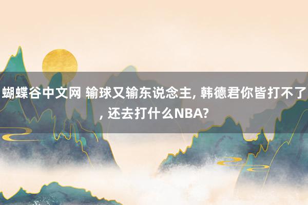 蝴蝶谷中文网 输球又输东说念主， 韩德君你皆打不了， 还去打什么NBA?