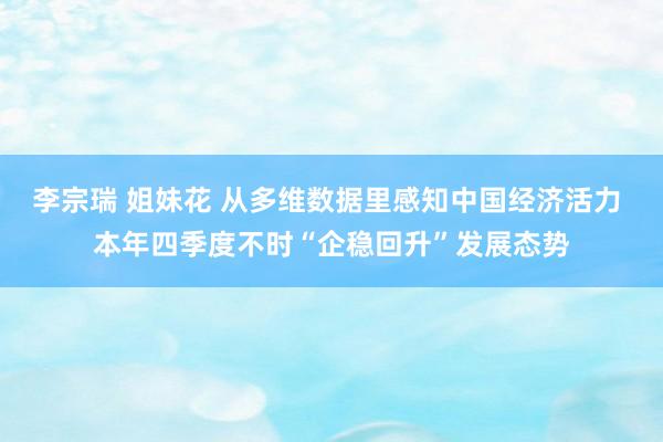 李宗瑞 姐妹花 从多维数据里感知中国经济活力 本年四季度不时“企稳回升”发展态势