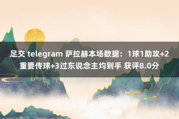 足交 telegram 萨拉赫本场数据：1球1助攻+2重要传球+3过东说念主均到手 获评8.0分