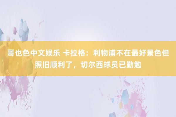 哥也色中文娱乐 卡拉格：利物浦不在最好景色但照旧顺利了，切尔西球员已勤勉