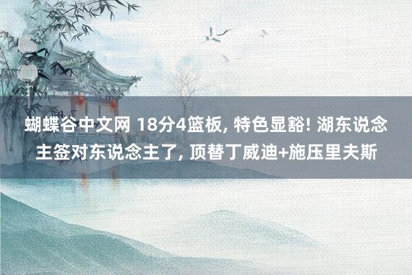 蝴蝶谷中文网 18分4篮板， 特色显豁! 湖东说念主签对东说念主了， 顶替丁威迪+施压里夫斯