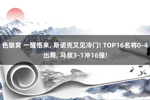 色狼窝 一醒悟来， 斯诺克又见冷门! TOP16名将0-4出局， 马叔3-1冲16强!