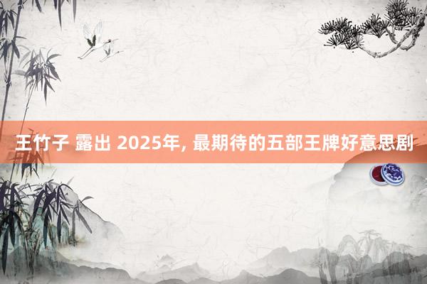 王竹子 露出 2025年， 最期待的五部王牌好意思剧