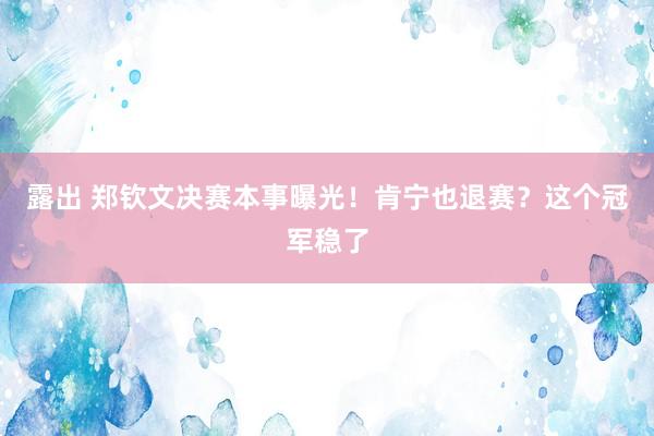 露出 郑钦文决赛本事曝光！肯宁也退赛？这个冠军稳了