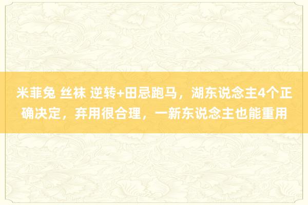 米菲兔 丝袜 逆转+田忌跑马，湖东说念主4个正确决定，弃用很合理，一新东说念主也能重用