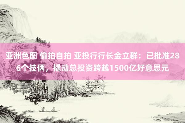 亚洲色图 偷拍自拍 亚投行行长金立群：已批准286个技俩，撬动总投资跨越1500亿好意思元