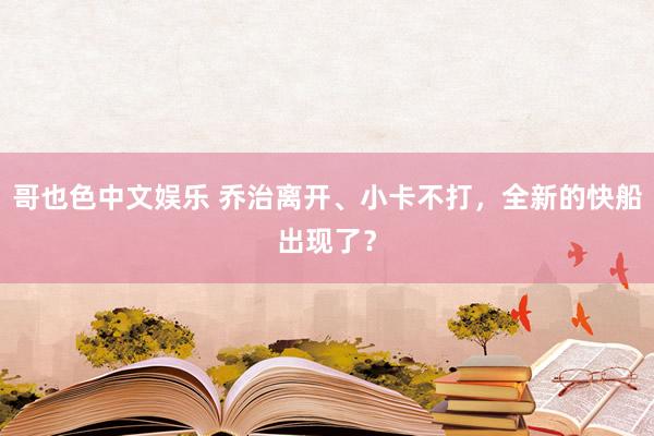 哥也色中文娱乐 乔治离开、小卡不打，全新的快船出现了？