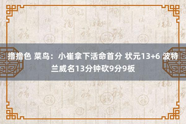 撸撸色 菜鸟：小崔拿下活命首分 状元13+6 波特兰威名13分钟砍9分9板