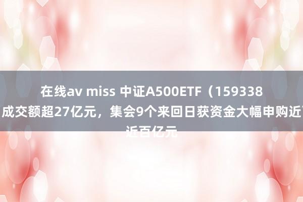 在线av miss 中证A500ETF（159338）本日成交额超27亿元，集会9个来回日获资金大幅申购近百亿元