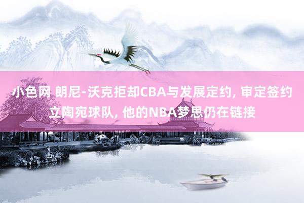 小色网 朗尼-沃克拒却CBA与发展定约， 审定签约立陶宛球队， 他的NBA梦思仍在链接