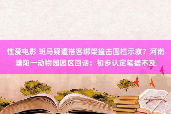 性爱电影 斑马疑遭搭客绑架撞击围栏示寂？河南濮阳一动物园园区回话：初步认定笔据不及