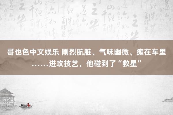 哥也色中文娱乐 刚烈肮脏、气味幽微、瘫在车里……进攻技艺，他碰到了“救星”