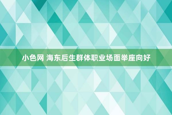 小色网 海东后生群体职业场面举座向好