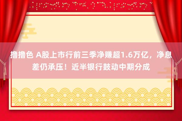 撸撸色 A股上市行前三季净赚超1.6万亿，净息差仍承压！近半银行鼓动中期分成