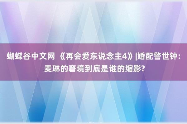 蝴蝶谷中文网 《再会爱东说念主4》|婚配警世钟: 麦琳的窘境到底是谁的缩影?