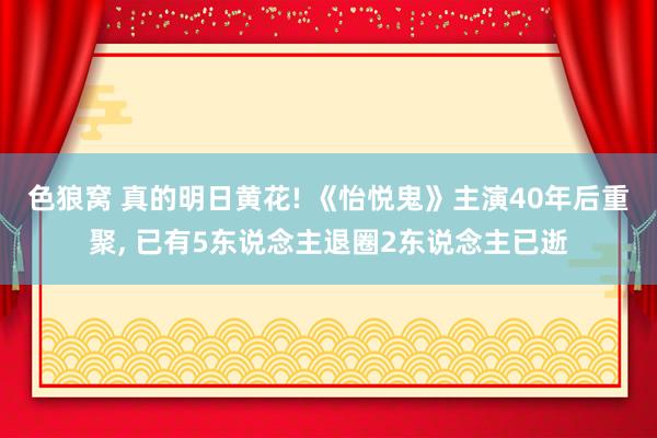 色狼窝 真的明日黄花! 《怡悦鬼》主演40年后重聚， 已有5东说念主退圈2东说念主已逝