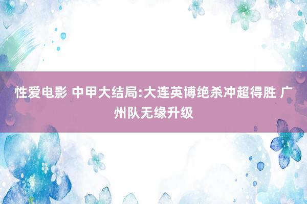 性爱电影 中甲大结局:大连英博绝杀冲超得胜 广州队无缘升级