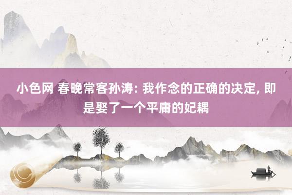 小色网 春晚常客孙涛: 我作念的正确的决定， 即是娶了一个平庸的妃耦