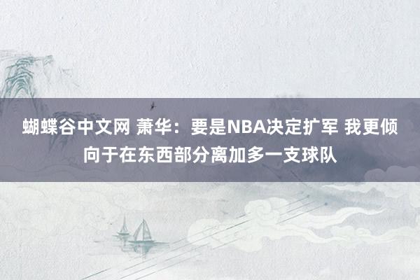 蝴蝶谷中文网 萧华：要是NBA决定扩军 我更倾向于在东西部分离加多一支球队