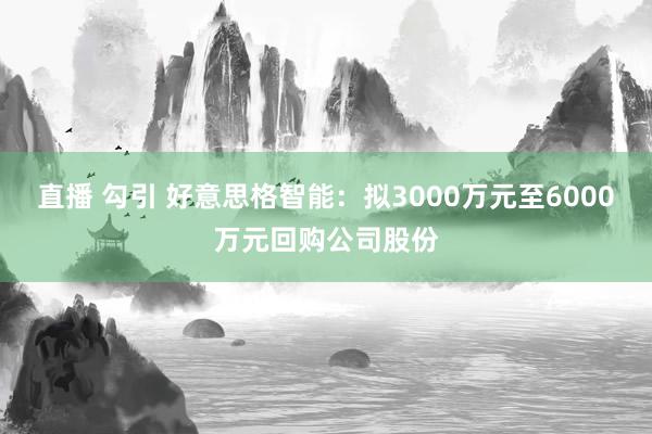 直播 勾引 好意思格智能：拟3000万元至6000万元回购公司股份