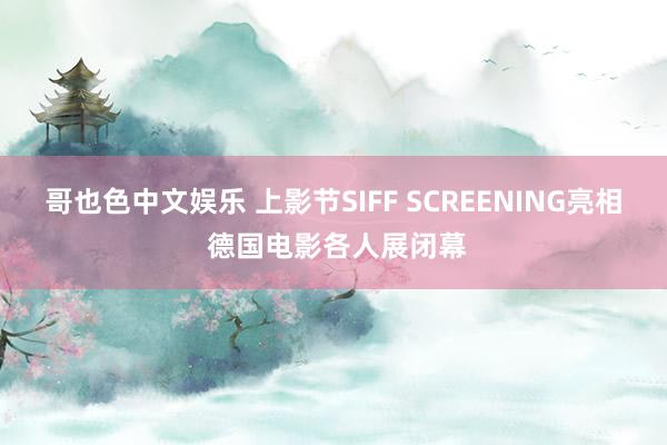 哥也色中文娱乐 上影节SIFF SCREENING亮相 德国电影各人展闭幕