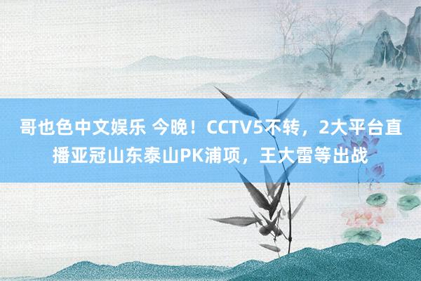 哥也色中文娱乐 今晚！CCTV5不转，2大平台直播亚冠山东泰山PK浦项，王大雷等出战