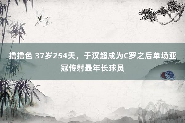 撸撸色 37岁254天，于汉超成为C罗之后单场亚冠传射最年长球员