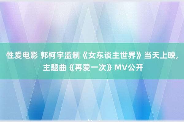 性爱电影 郭柯宇监制《女东谈主世界》当天上映， 主题曲《再爱一次》MV公开