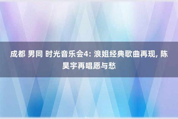 成都 男同 时光音乐会4: 浪姐经典歌曲再现， 陈昊宇再唱愿与愁