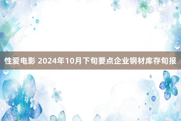 性爱电影 2024年10月下旬要点企业钢材库存旬报