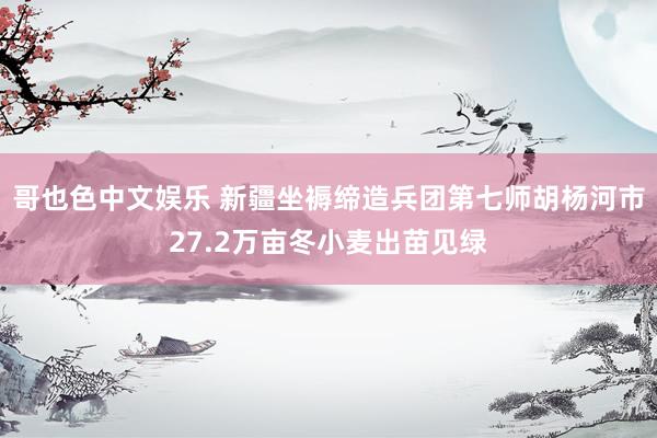 哥也色中文娱乐 新疆坐褥缔造兵团第七师胡杨河市27.2万亩冬小麦出苗见绿