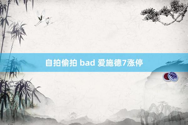 自拍偷拍 bad 爱施德7涨停