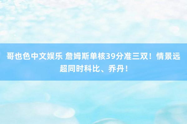 哥也色中文娱乐 詹姆斯单核39分准三双！情景远超同时科比、乔丹！